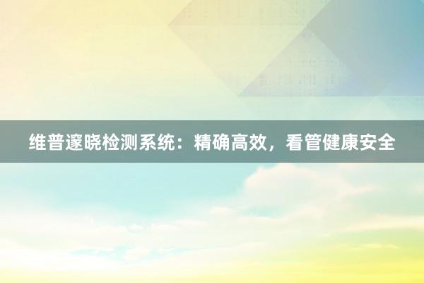 维普邃晓检测系统：精确高效，看管健康安全