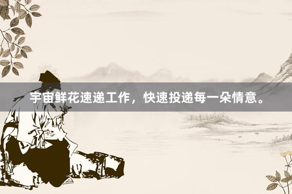宇宙鲜花速递工作，快速投递每一朵情意。